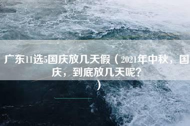 广东11选5国庆放几天假（2021年中秋，国庆，到底放几天呢？）