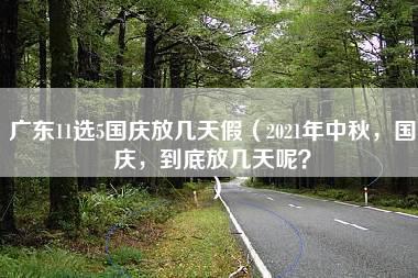 广东11选5国庆放几天假（2021年中秋，国庆，到底放几天呢？）