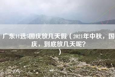 广东11选5国庆放几天假（2021年中秋，国庆，到底放几天呢？）