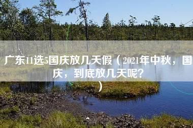 广东11选5国庆放几天假（2021年中秋，国庆，到底放几天呢？）