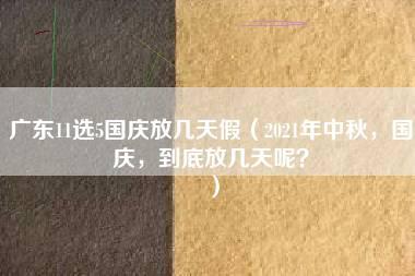 广东11选5国庆放几天假（2021年中秋，国庆，到底放几天呢？）