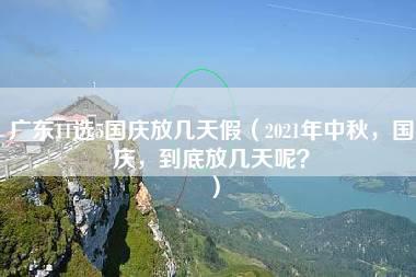 广东11选5国庆放几天假（2021年中秋，国庆，到底放几天呢？）