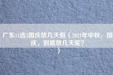 广东11选5国庆放几天假（2021年中秋，国庆，到底放几天呢？）