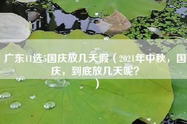 广东11选5国庆放几天假（2021年中秋，国庆，到底放几天呢？）