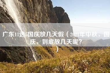 广东11选5国庆放几天假（2021年中秋，国庆，到底放几天呢？）