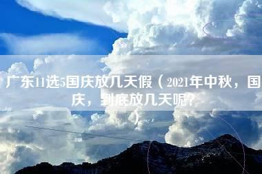 广东11选5国庆放几天假（2021年中秋，国庆，到底放几天呢？）