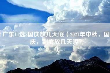 广东11选5国庆放几天假（2021年中秋，国庆，到底放几天呢？）