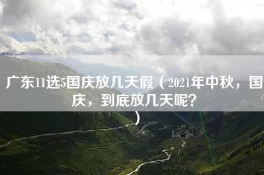 广东11选5国庆放几天假（2021年中秋，国庆，到底放几天呢？）