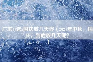 广东11选5国庆放几天假（2021年中秋，国庆，到底放几天呢？）