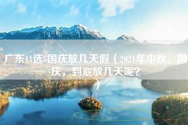 广东11选5国庆放几天假（2021年中秋，国庆，到底放几天呢？）