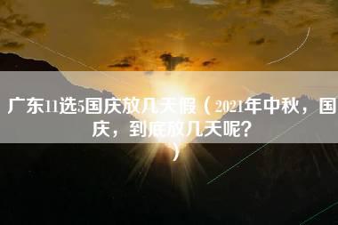 广东11选5国庆放几天假（2021年中秋，国庆，到底放几天呢？）