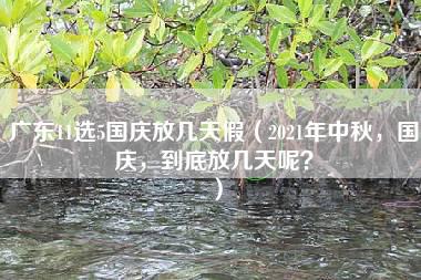 广东11选5国庆放几天假（2021年中秋，国庆，到底放几天呢？）