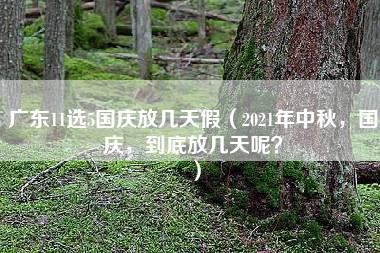 广东11选5国庆放几天假（2021年中秋，国庆，到底放几天呢？）