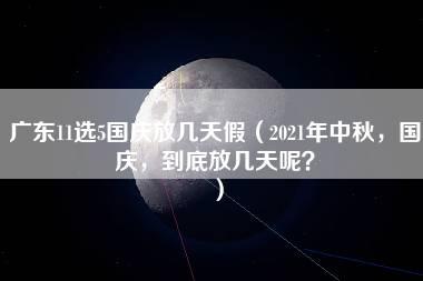 广东11选5国庆放几天假（2021年中秋，国庆，到底放几天呢？）