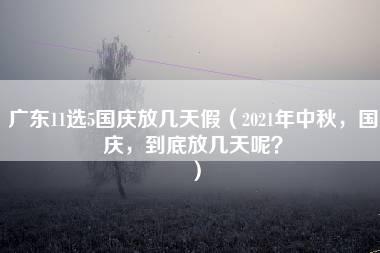 广东11选5国庆放几天假（2021年中秋，国庆，到底放几天呢？）