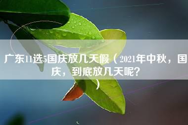 广东11选5国庆放几天假（2021年中秋，国庆，到底放几天呢？）