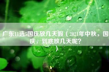 广东11选5国庆放几天假（2021年中秋，国庆，到底放几天呢？）