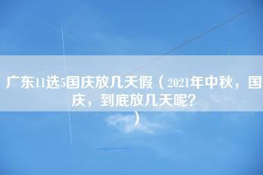 广东11选5国庆放几天假（2021年中秋，国庆，到底放几天呢？）