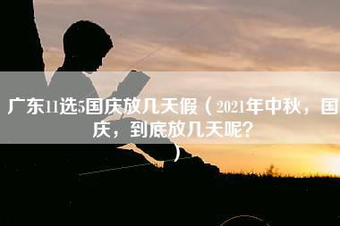 广东11选5国庆放几天假（2021年中秋，国庆，到底放几天呢？）