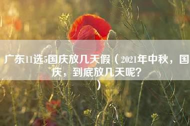 广东11选5国庆放几天假（2021年中秋，国庆，到底放几天呢？）