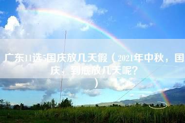 广东11选5国庆放几天假（2021年中秋，国庆，到底放几天呢？）