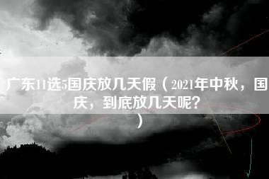 广东11选5国庆放几天假（2021年中秋，国庆，到底放几天呢？）