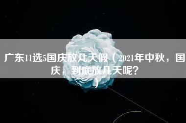 广东11选5国庆放几天假（2021年中秋，国庆，到底放几天呢？）