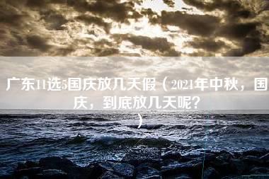 广东11选5国庆放几天假（2021年中秋，国庆，到底放几天呢？）