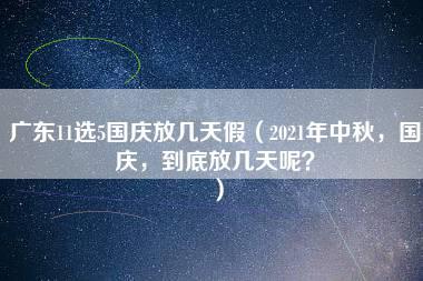 广东11选5国庆放几天假（2021年中秋，国庆，到底放几天呢？）