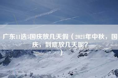 广东11选5国庆放几天假（2021年中秋，国庆，到底放几天呢？）