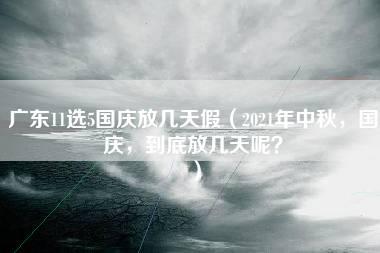 广东11选5国庆放几天假（2021年中秋，国庆，到底放几天呢？）