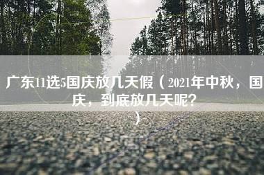 广东11选5国庆放几天假（2021年中秋，国庆，到底放几天呢？）