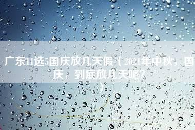 广东11选5国庆放几天假（2021年中秋，国庆，到底放几天呢？）