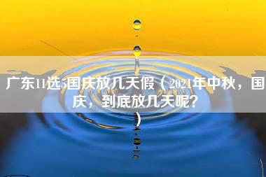 广东11选5国庆放几天假（2021年中秋，国庆，到底放几天呢？）