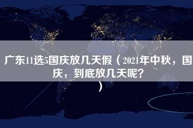 广东11选5国庆放几天假（2021年中秋，国庆，到底放几天呢？）