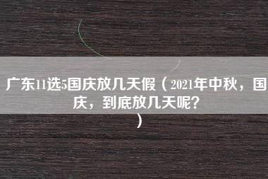 广东11选5国庆放几天假（2021年中秋，国庆，到底放几天呢？）