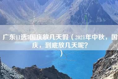 广东11选5国庆放几天假（2021年中秋，国庆，到底放几天呢？）