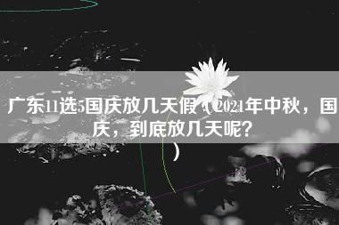 广东11选5国庆放几天假（2021年中秋，国庆，到底放几天呢？）