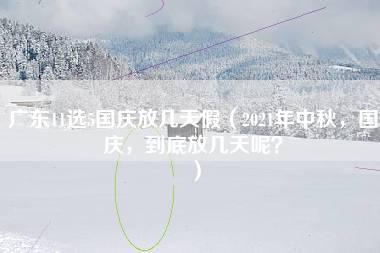 广东11选5国庆放几天假（2021年中秋，国庆，到底放几天呢？）