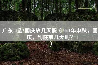 广东11选5国庆放几天假（2021年中秋，国庆，到底放几天呢？）