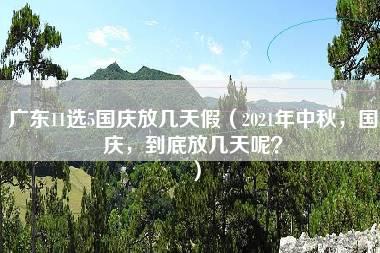 广东11选5国庆放几天假（2021年中秋，国庆，到底放几天呢？）