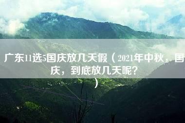 广东11选5国庆放几天假（2021年中秋，国庆，到底放几天呢？）