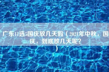 广东11选5国庆放几天假（2021年中秋，国庆，到底放几天呢？）