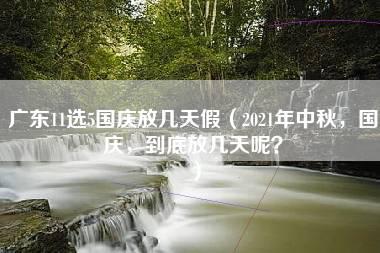 广东11选5国庆放几天假（2021年中秋，国庆，到底放几天呢？）