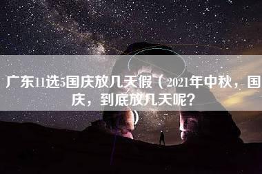 广东11选5国庆放几天假（2021年中秋，国庆，到底放几天呢？）