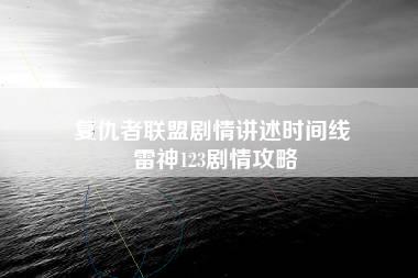 复仇者联盟剧情讲述时间线 雷神123剧情攻略