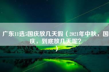 广东11选5国庆放几天假（2021年中秋，国庆，到底放几天呢？）