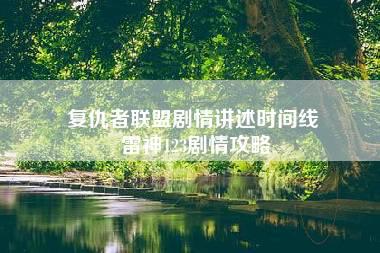 复仇者联盟剧情讲述时间线 雷神123剧情攻略