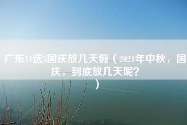 广东11选5国庆放几天假（2021年中秋，国庆，到底放几天呢？）