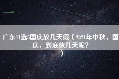 广东11选5国庆放几天假（2021年中秋，国庆，到底放几天呢？）